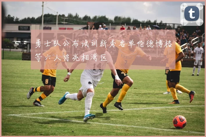 勇士队公布试训新秀名单伦德博格等六人将亮相湾区