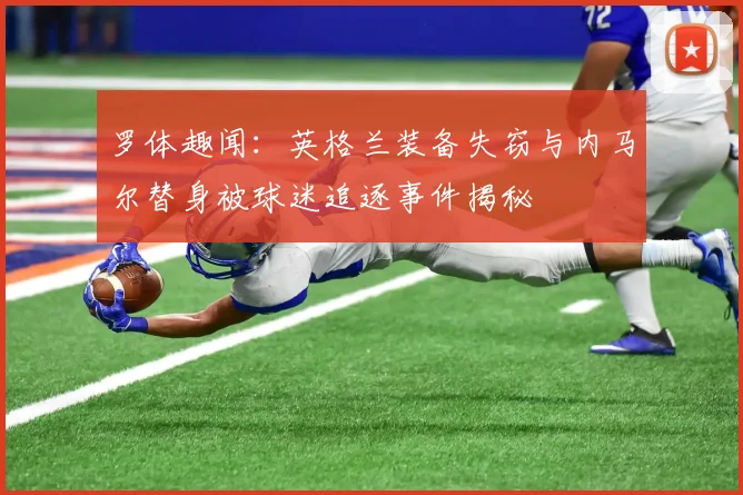 罗体趣闻：英格兰装备失窃与内马尔替身被球迷追逐事件揭秘