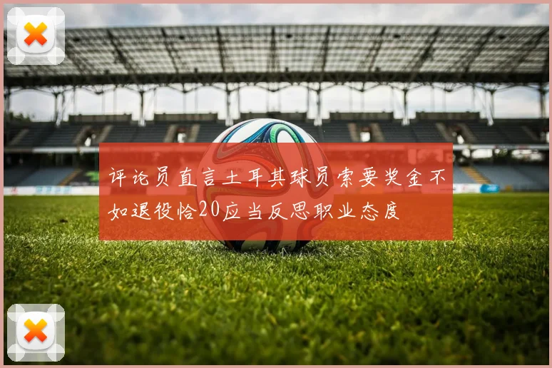 评论员直言土耳其球员索要奖金不如退役恰20应当反思职业态度