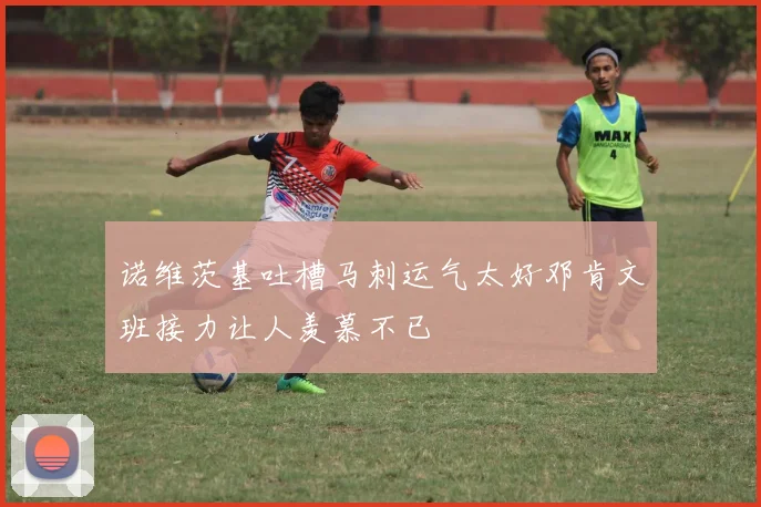 诺维茨基吐槽马刺运气太好邓肯文班接力让人羡慕不已
