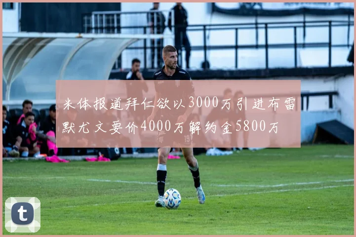 米体报道拜仁欲以3000万引进布雷默尤文要价4000万解约金5800万