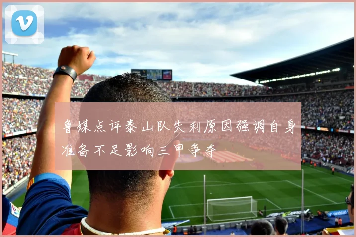 鲁媒点评泰山队失利原因强调自身准备不足影响三甲争夺