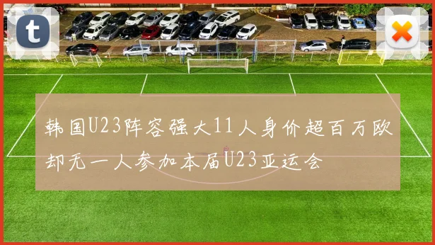 韩国U23阵容强大11人身价超百万欧却无一人参加本届U23亚运会