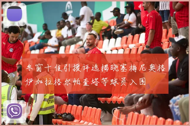 冬窗十佳引援评选揭晓塞梅尼奥格伊加拉格尔帕奎塔等球员入围