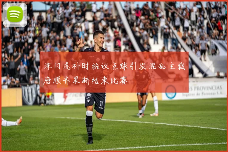津门虎补时抗议点球引发混乱主裁唐顺齐果断结束比赛