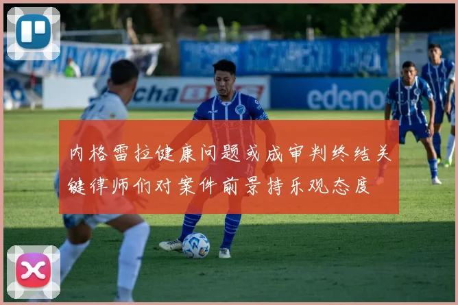 内格雷拉健康问题或成审判终结关键律师们对案件前景持乐观态度