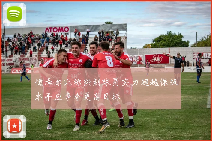 德泽尔比称热刺球员实力超越保级水平应争夺更高目标