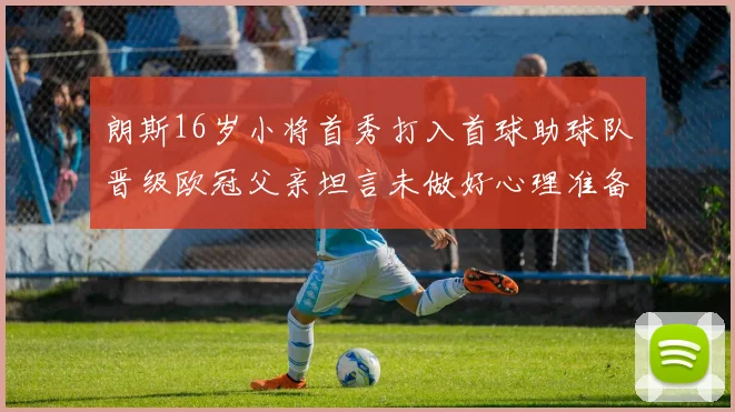 朗斯16岁小将首秀打入首球助球队晋级欧冠父亲坦言未做好心理准备