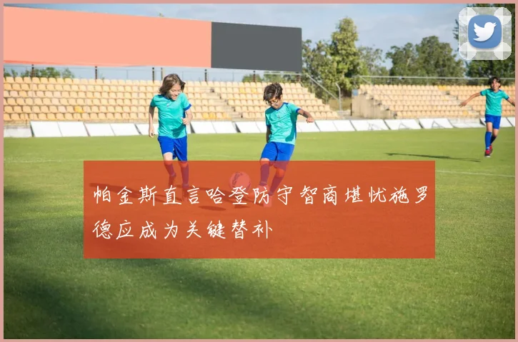 帕金斯直言哈登防守智商堪忧施罗德应成为关键替补