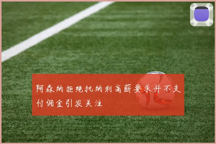 阿森纳拒绝托纳利高薪要求并不支付佣金引发关注