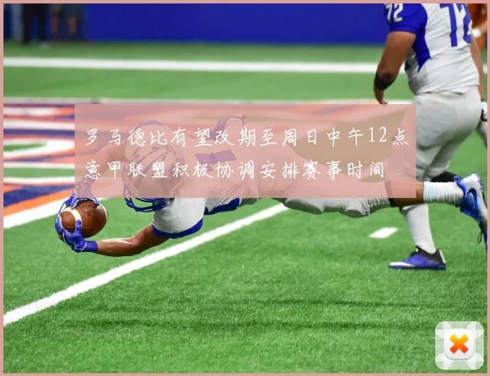 罗马德比有望改期至周日中午12点意甲联盟积极协调安排赛事时间