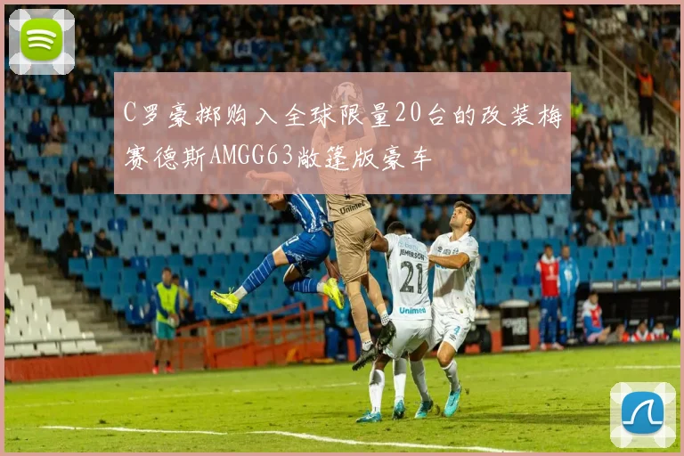C罗豪掷购入全球限量20台的改装梅赛德斯AMGG63敞篷版豪车