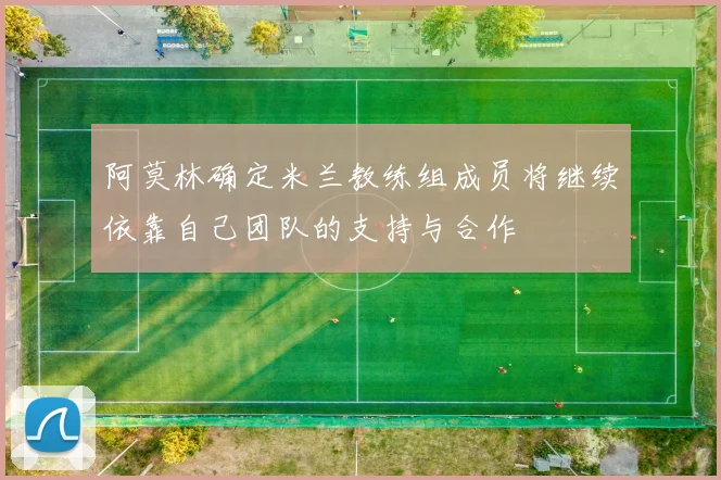 阿莫林确定米兰教练组成员将继续依靠自己团队的支持与合作